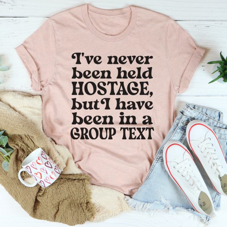 I’ve Never Been Held Hostage But I Have Been In A Group Text Tee Shirt