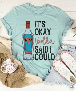 It’s Okay Vodka Said I Could Tee Shirt
