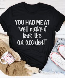 You Had Me At We’ll Make It Look Like An Accident Tee Shirt