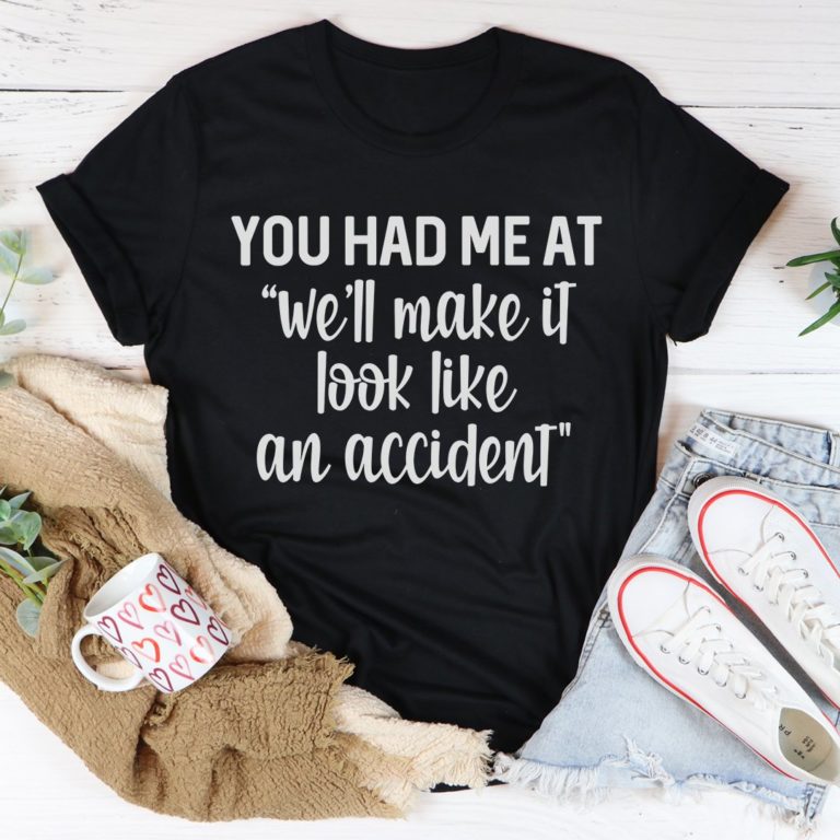 You Had Me At We’ll Make It Look Like An Accident Tee Shirt