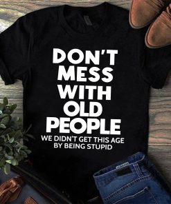 Don’t mess with old people we didn’t get this age by being stupid Shirt