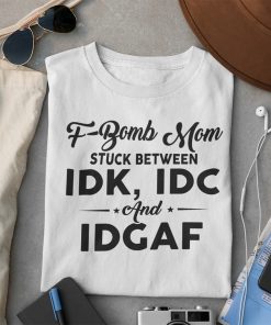 F-bomb Mom Stuck Between Idk Idc And Idgaf Funny Tee Shirts