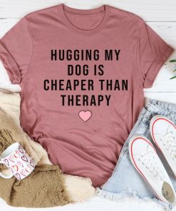 Hugging My Dog Is Cheaper Than Therapy Tee Shirt