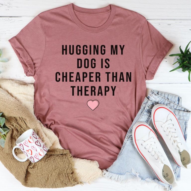 Hugging My Dog Is Cheaper Than Therapy Tee Shirt