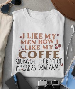 I Like My Men How I Like My Coffee Sliding Off The Roof Of My Car As I Drive Away Shirt
