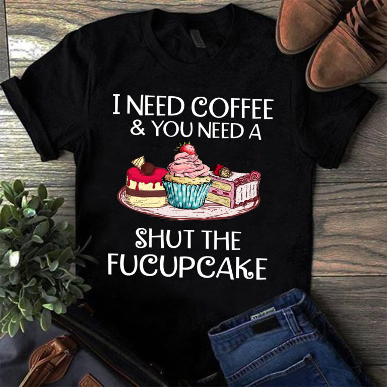 I Need Coffee And You Need A Shut The Fucupcake Shirt