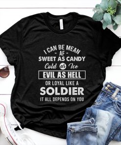 I can be mean af sweet as candy cold as water evil as hell or loyal like a soldier it all depends on you Shirt