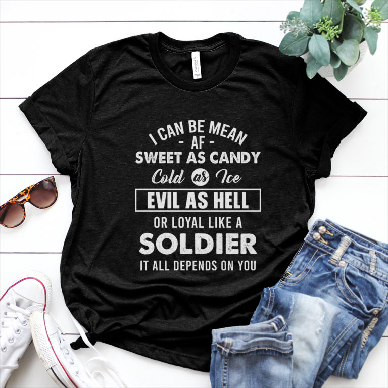 I can be mean af sweet as candy cold as water evil as hell or loyal like a soldier it all depends on you Shirt