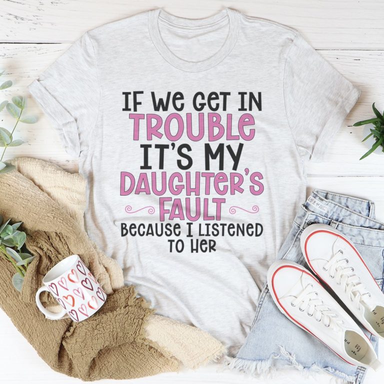 If We Get In Trouble It’s My Daughter’s Fault Tee Shirt