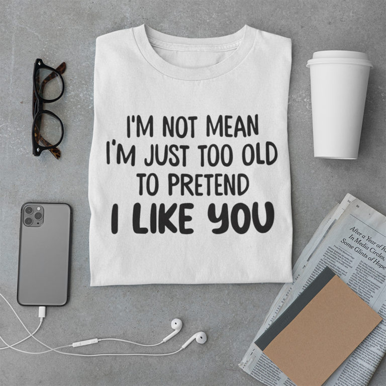 I’m Not Mean I’m Just Too Old To Pretend I Like You Funny Quote Shirt