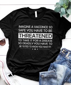 Imagine a vaccine so safe you have to be threatened to take it for a disease so deadly shirts