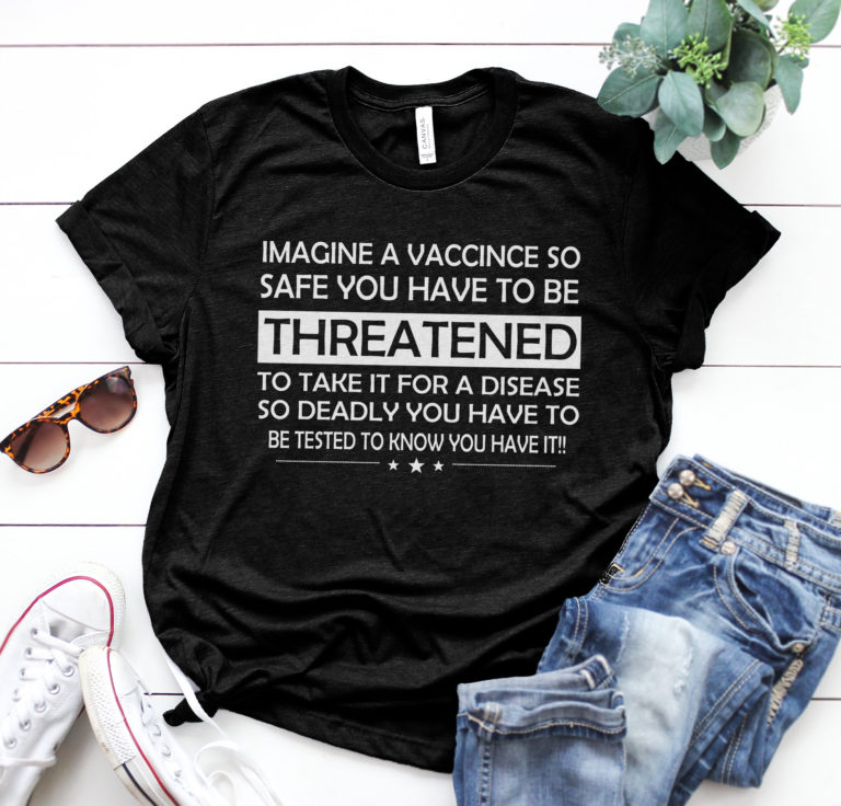 Imagine a vaccine so safe you have to be threatened to take it for a disease so deadly shirts