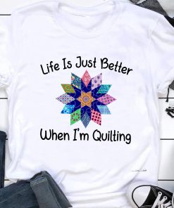 Life Is Just Better When I’m Quilting Sewing Fabric Funny Shirt