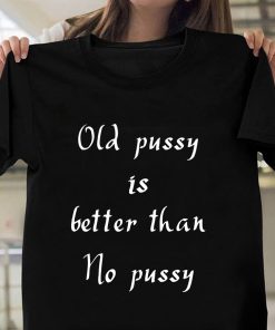 Old Pussy Is Better Than No Pussy Shirt Funny Quote Shirts