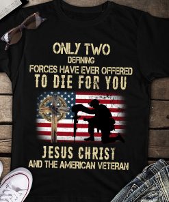 Only Two defining forces have ever offered to die for You Jesus christ and the American Veteran Shirts – Christian Shirt