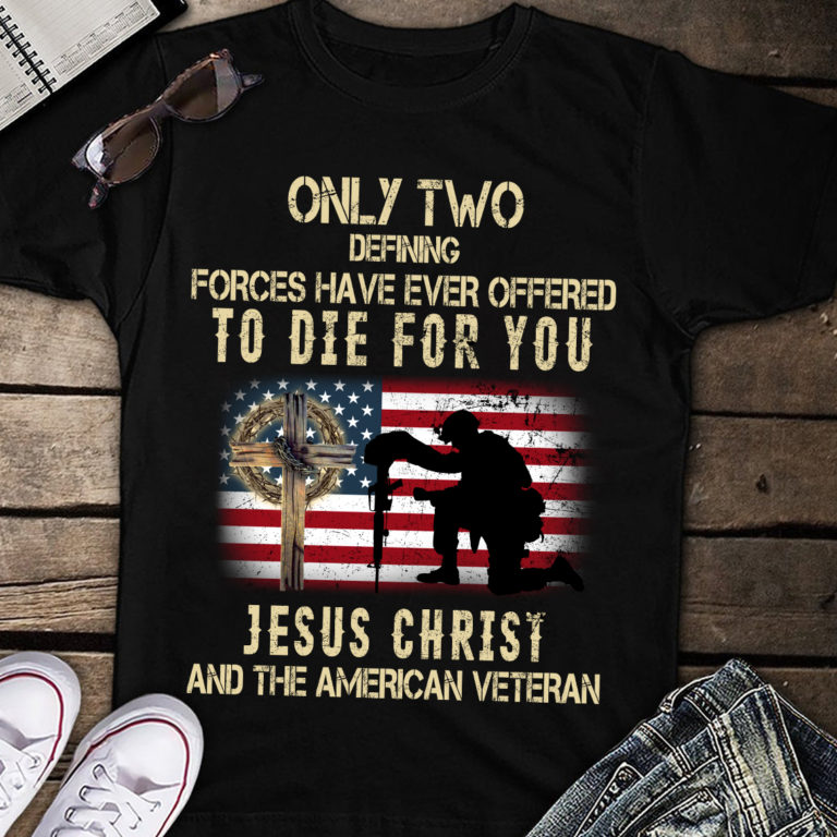 Only Two defining forces have ever offered to die for You Jesus christ and the American Veteran Shirts – Christian Shirt