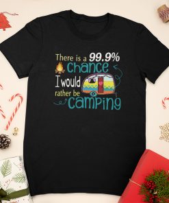 There Is A 99.9 Chance I Would Rather Be Camping Shirt