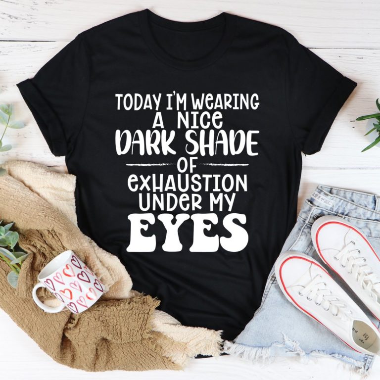 Today I’m Wearing A Nice Dark Shade Of Exhaustion Tee Shirt