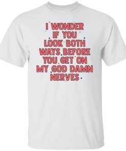 I Wonder If You Look Both Ways Before You Get On Shirt (T-Shirt, Hoodie,Ladies Shirt)