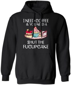 I Need Coffee And You Need A Shut The Fucupcake Shirt