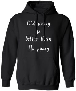 Old Pussy Is Better Than No Pussy Shirt Funny Quote Shirts