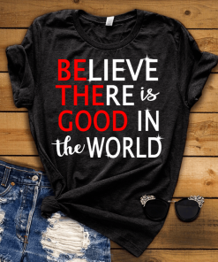 BELIEVE there is good in the world Shirt BELIEVE there is good in the world Shirt