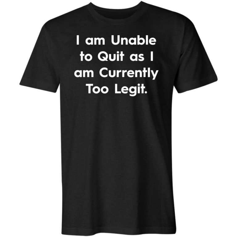 I am Unable to Quit as I am Currently Too Legit T-Shirt