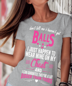 Don’t Tell Me I haven’t Got Balls I Just Happen To Wear Mine On My Chest Shirt