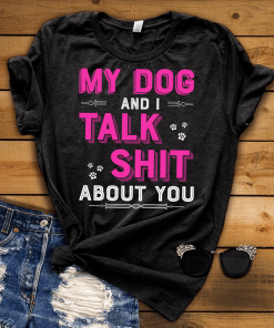 MY DOG AND I TALK SHIT ABOUT YOU Shirt