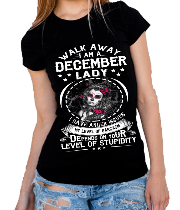 Walk Away I AM A December Lady I Have Anger Issues…Level Of Stupidity. Shirt