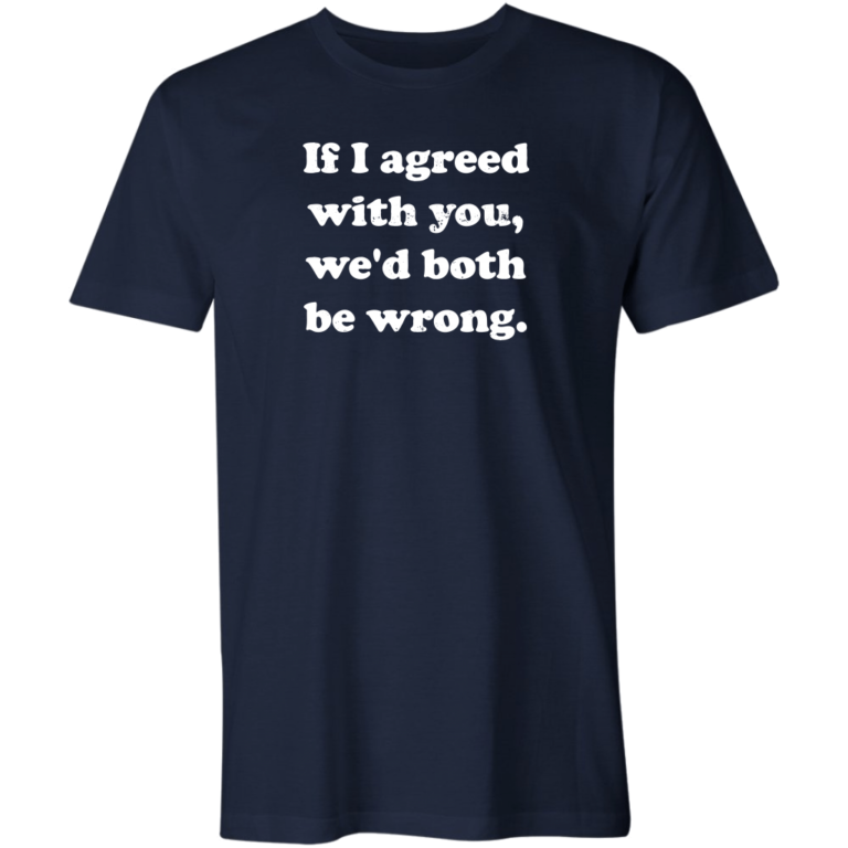 If I agreed with you, we’d both be wrong. T-Shirt