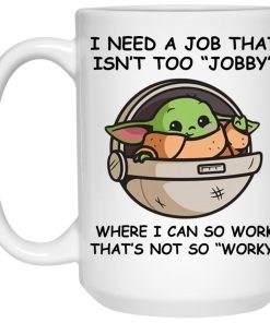 Baby Yoda –  I Need A Job That Isn?t Too Jobby Mugs (T-shirt, Ls, Hoodie)