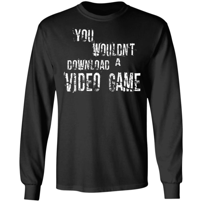 You Wouldn’t Download A Video Game Shirt (T-shirt, Ls, Hoodie)