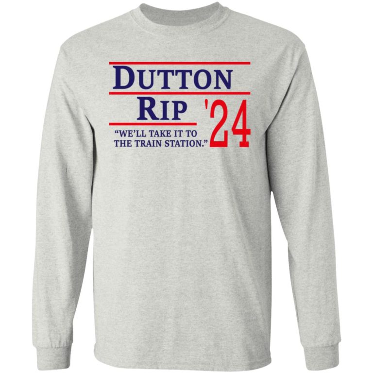 Dutton Rip 2024 We?ll Take It To The Train Station Shirt (T-shirt, Ls, Hoodie)