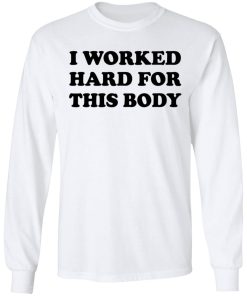 I Worked Hard For This Body Shirt (T-shirt, Ls, Hoodie) I Worked Hard For This Body Shirt (T-shirt, Ls, Hoodie)
