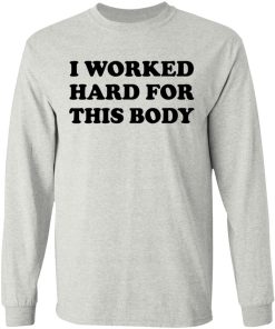 I Worked Hard For This Body Shirt (T-shirt, Ls, Hoodie) I Worked Hard For This Body Shirt (T-shirt, Ls, Hoodie)