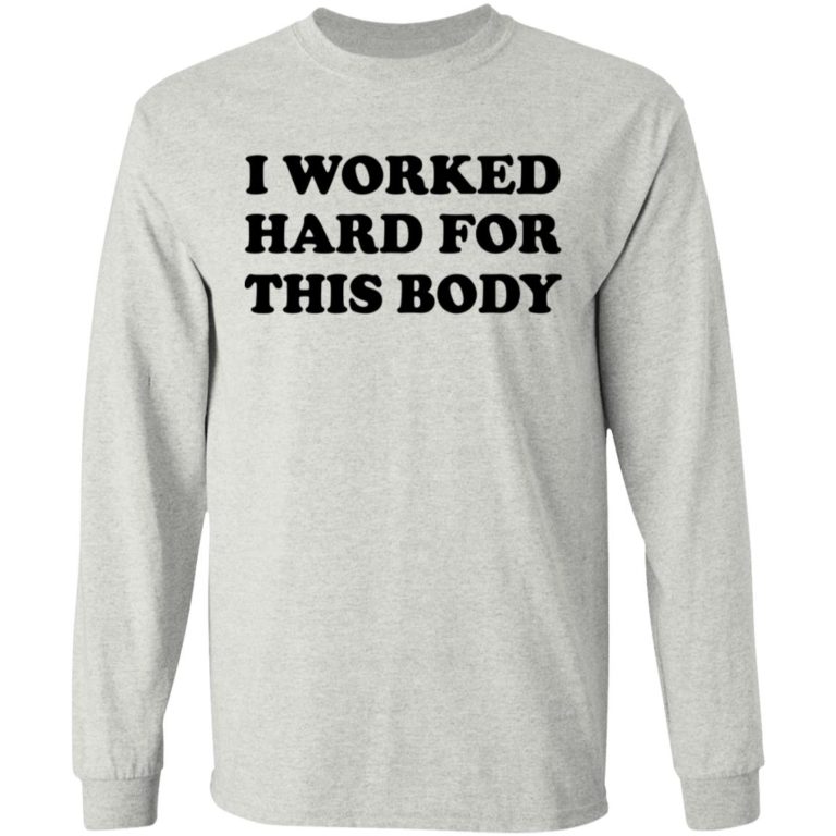 I Worked Hard For This Body Shirt (T-shirt, Ls, Hoodie)