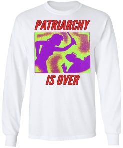 Patriarchy Is Over Shirt (T-shirt, Ls, Hoodie)