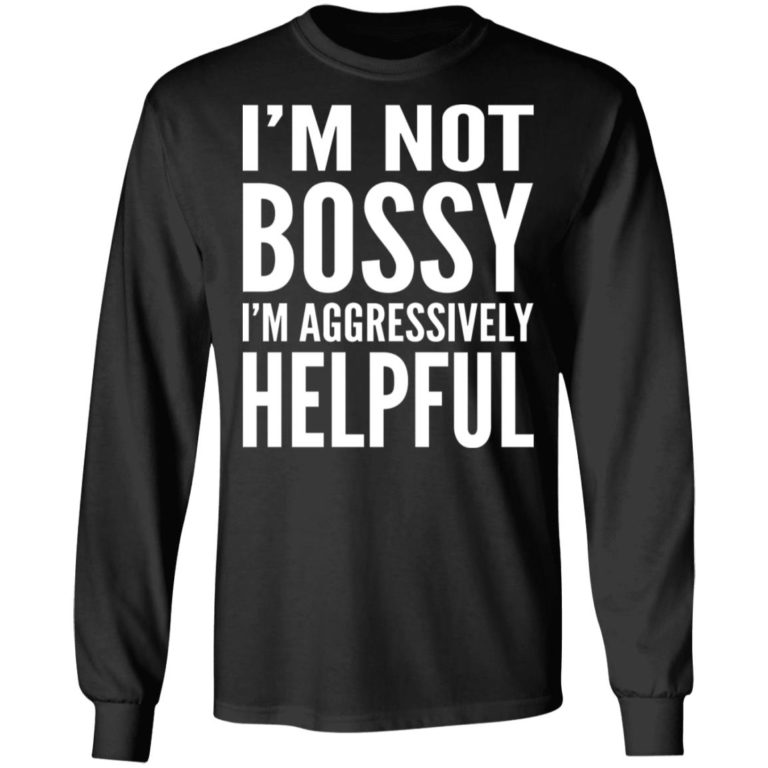 I’m Not Bossy I’m Aggressively Helpful Sweatshirt (T-shirt, Ls, Hoodie)