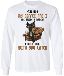 Cat – Shhh My Coffee And I Are Having A Moment I Will Deal With You Later Shirt