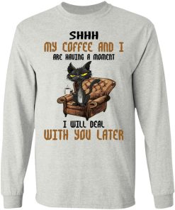 Cat – Shhh My Coffee And I Are Having A Moment I Will Deal With You Later Shirt