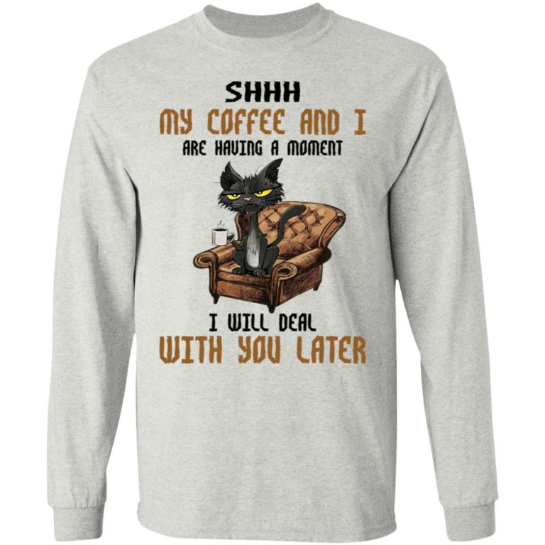 Cat – Shhh My Coffee And I Are Having A Moment I Will Deal With You Later Shirt
