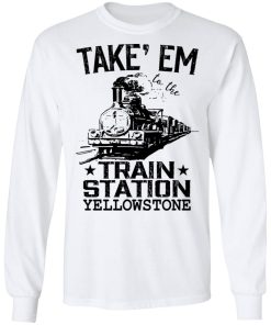 Take Em To The Train Station Yellowstone Shirt