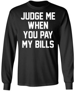 Judge Me When You Pay My Bills Shirt