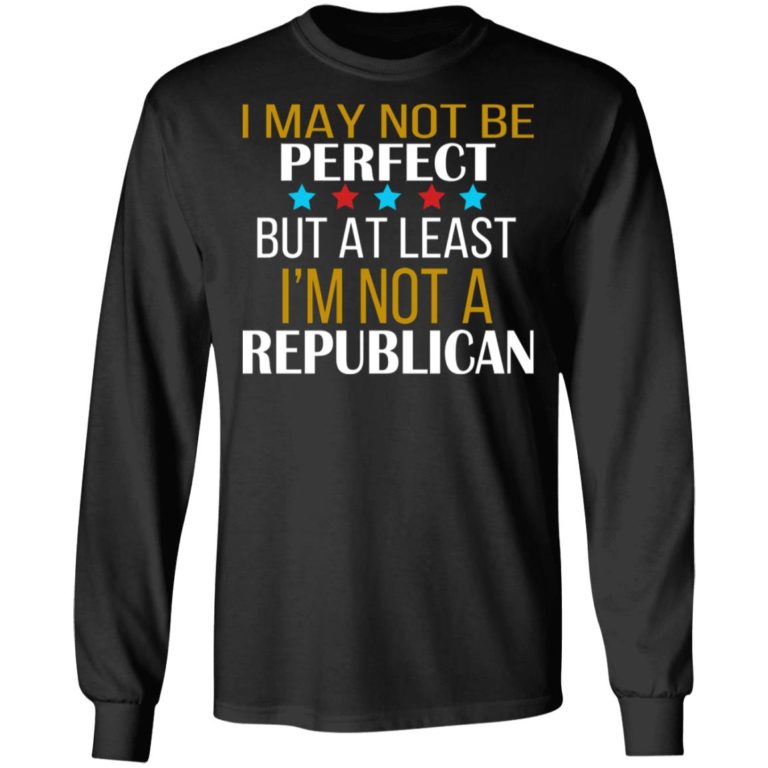 I May Not Be Perfect But At Least I’m Not A Republican Shirt