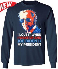 I Love It When I Wake Up And Joe Biden Is My President Shirt I Love It When I Wake Up And Joe Biden Is My President Shirt