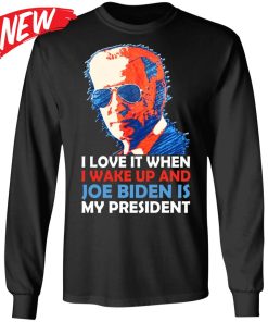 I Love It When I Wake Up And Joe Biden Is My President Shirt I Love It When I Wake Up And Joe Biden Is My President Shirt