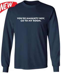 You’re Naughty Boy Go To My Room Shirt
