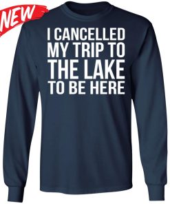 I Cancelled My Trip To The Lake To Be Here Shirt