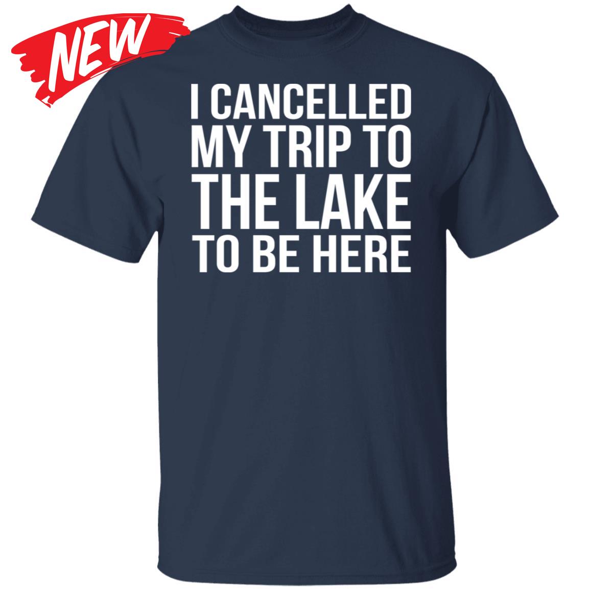 Cancelled Trip To The Lake To Be Here Shirt